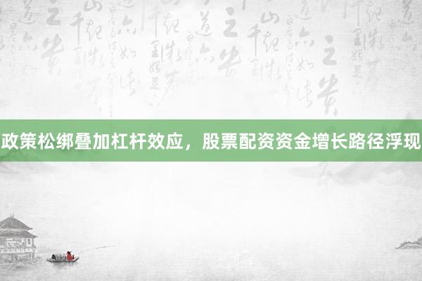 政策松绑叠加杠杆效应，股票配资资金增长路径浮现