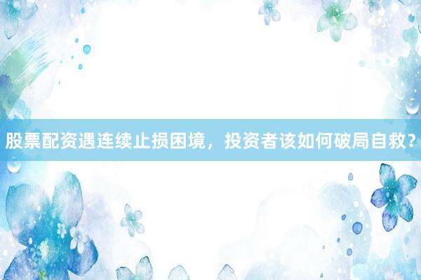 股票配资遇连续止损困境，投资者该如何破局自救？