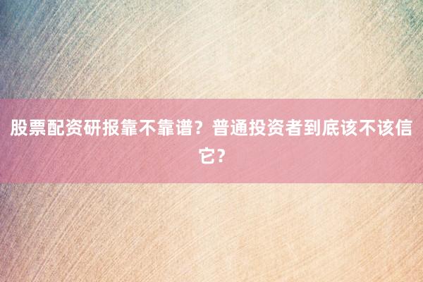 股票配资研报靠不靠谱？普通投资者到底该不该信它？