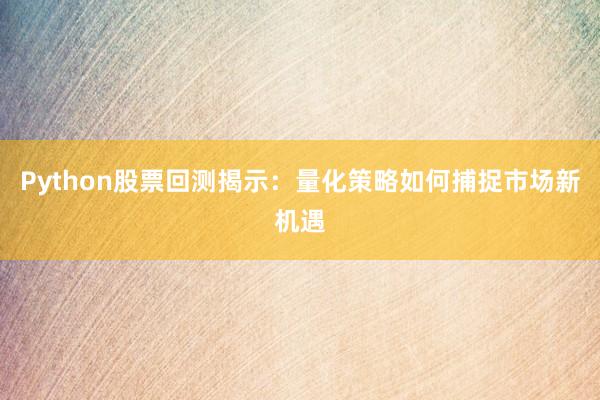 Python股票回测揭示：量化策略如何捕捉市场新机遇