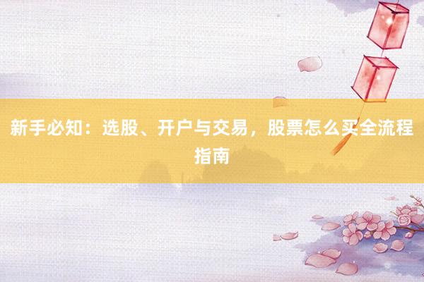 新手必知：选股、开户与交易，股票怎么买全流程指南