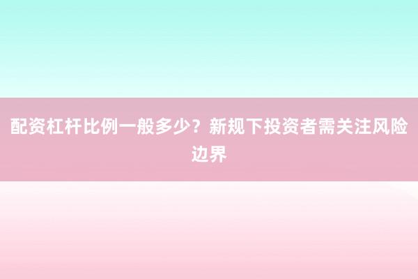 配资杠杆比例一般多少？新规下投资者需关注风险边界
