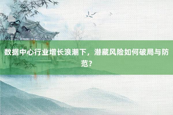 数据中心行业增长浪潮下，潜藏风险如何破局与防范？