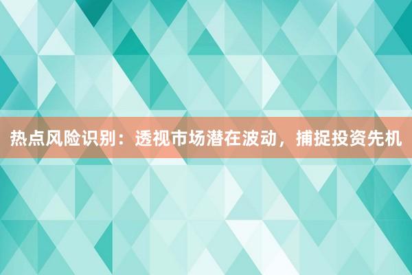 热点风险识别：透视市场潜在波动，捕捉投资先机