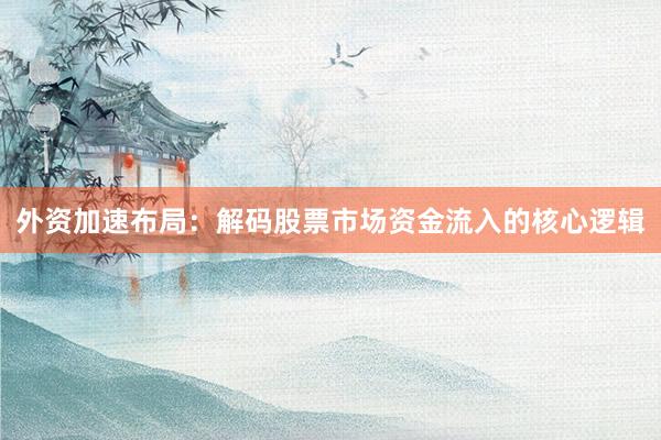 外资加速布局：解码股票市场资金流入的核心逻辑