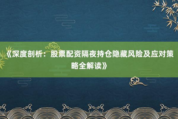 《深度剖析：股票配资隔夜持仓隐藏风险及应对策略全解读》