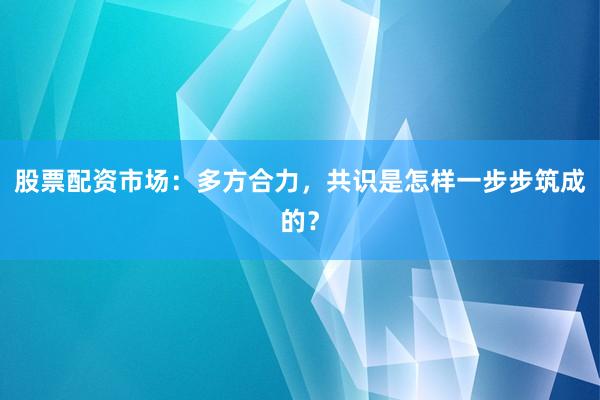 股票配资市场：多方合力，共识是怎样一步步筑成的？