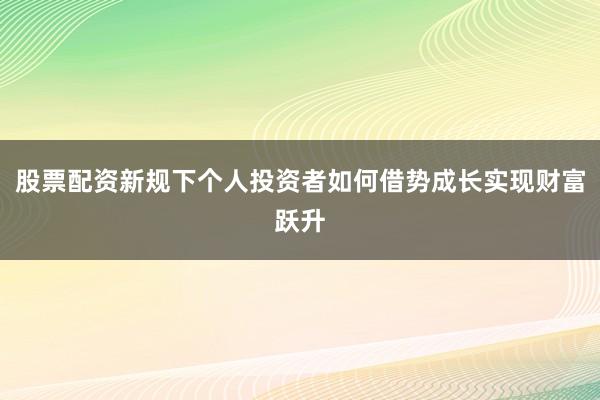 股票配资新规下个人投资者如何借势成长实现财富跃升