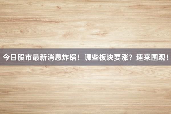 今日股市最新消息炸锅！哪些板块要涨？速来围观！