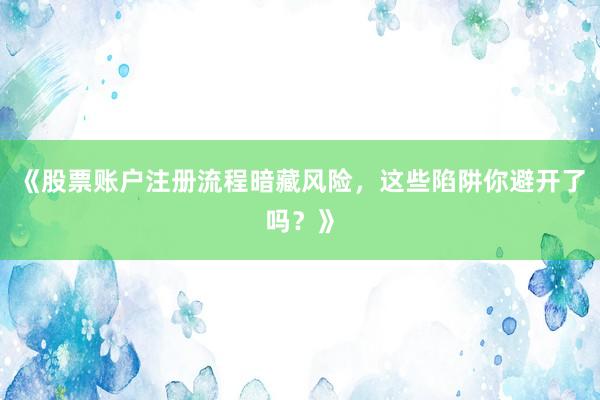 《股票账户注册流程暗藏风险，这些陷阱你避开了吗？》