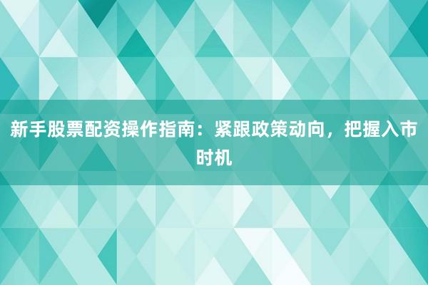 新手股票配资操作指南：紧跟政策动向，把握入市时机