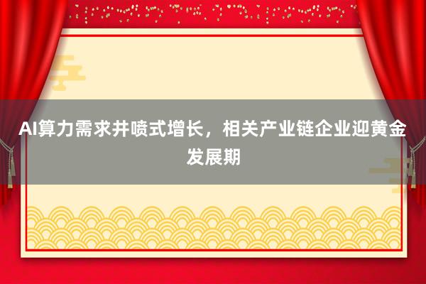 AI算力需求井喷式增长，相关产业链企业迎黄金发展期