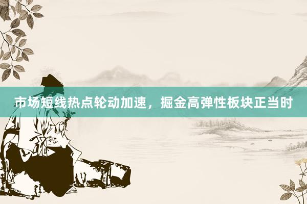 市场短线热点轮动加速，掘金高弹性板块正当时