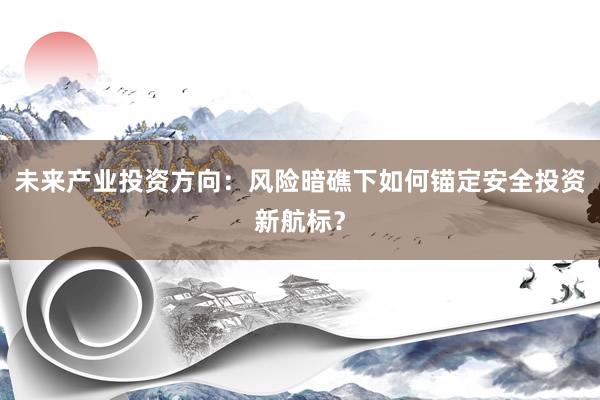 未来产业投资方向：风险暗礁下如何锚定安全投资新航标？