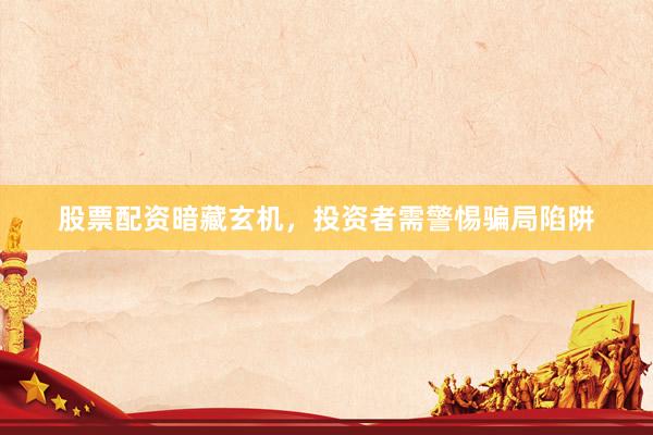 股票配资暗藏玄机，投资者需警惕骗局陷阱