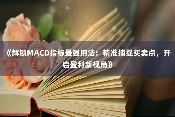 《解锁MACD指标最强用法：精准捕捉买卖点，开启盈利新视角》