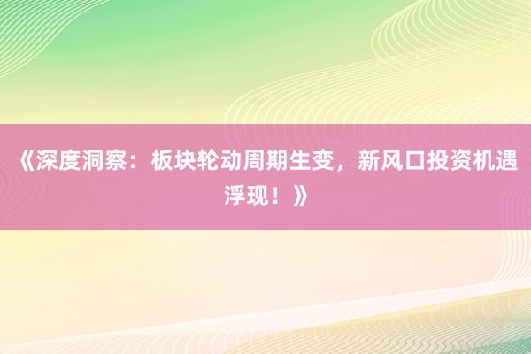 《深度洞察：板块轮动周期生变，新风口投资机遇浮现！》