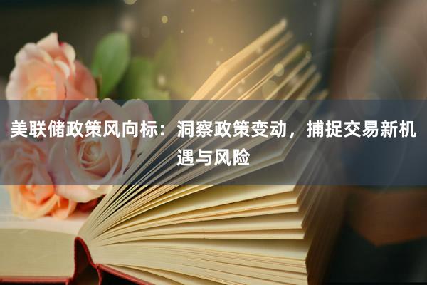 美联储政策风向标：洞察政策变动，捕捉交易新机遇与风险