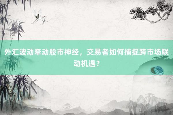 外汇波动牵动股市神经，交易者如何捕捉跨市场联动机遇？