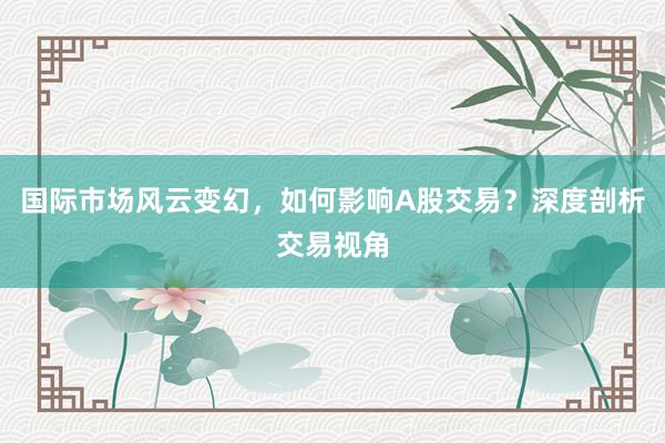 国际市场风云变幻，如何影响A股交易？深度剖析交易视角