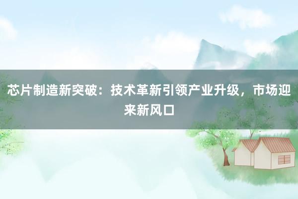 芯片制造新突破：技术革新引领产业升级，市场迎来新风口