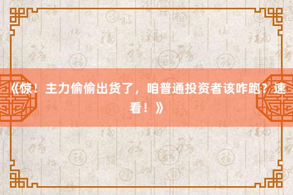 《惊！主力偷偷出货了，咱普通投资者该咋跑？速看！》