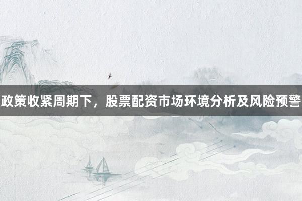 政策收紧周期下，股票配资市场环境分析及风险预警