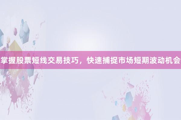掌握股票短线交易技巧，快速捕捉市场短期波动机会