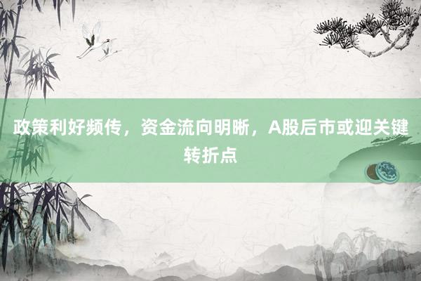 政策利好频传，资金流向明晰，A股后市或迎关键转折点