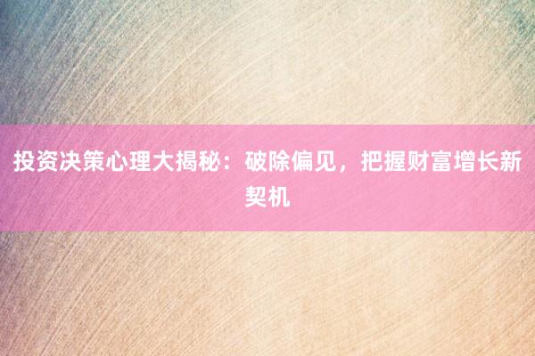 投资决策心理大揭秘：破除偏见，把握财富增长新契机