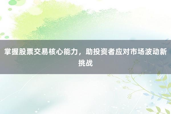 掌握股票交易核心能力，助投资者应对市场波动新挑战