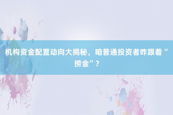 机构资金配置动向大揭秘，咱普通投资者咋跟着“捞金”？