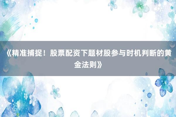 《精准捕捉！股票配资下题材股参与时机判断的黄金法则》