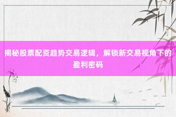 揭秘股票配资趋势交易逻辑，解锁新交易视角下的盈利密码