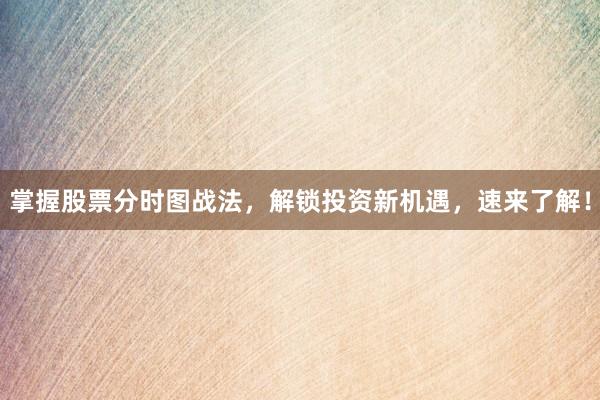 掌握股票分时图战法，解锁投资新机遇，速来了解！