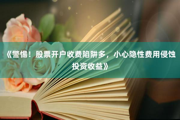 《警惕！股票开户收费陷阱多，小心隐性费用侵蚀投资收益》