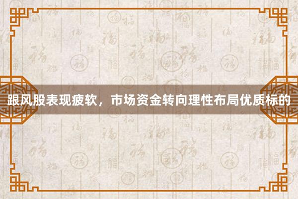跟风股表现疲软，市场资金转向理性布局优质标的