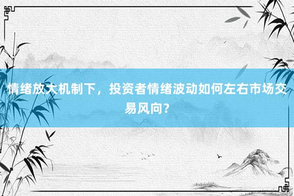情绪放大机制下，投资者情绪波动如何左右市场交易风向？