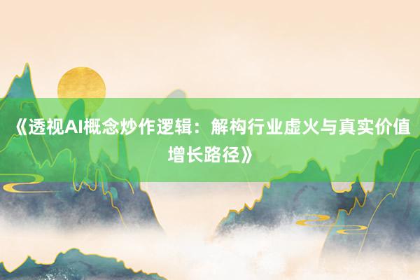 《透视AI概念炒作逻辑：解构行业虚火与真实价值增长路径》