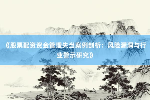 《股票配资资金管理失当案例剖析：风险漏洞与行业警示研究》