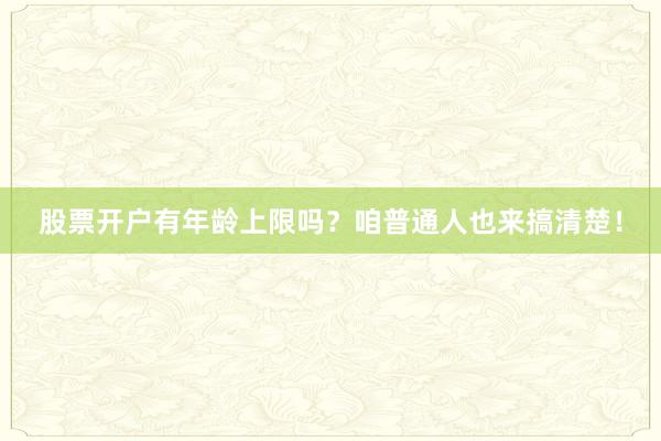 股票开户有年龄上限吗？咱普通人也来搞清楚！