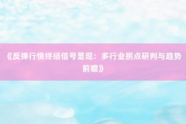 《反弹行情终结信号显现：多行业拐点研判与趋势前瞻》