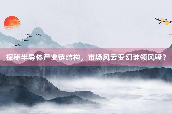 探秘半导体产业链结构，市场风云变幻谁领风骚？