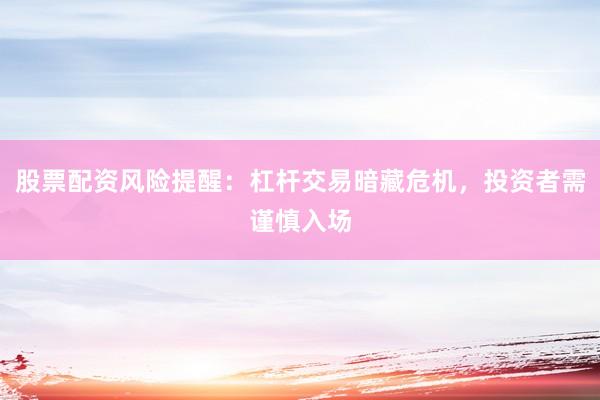 股票配资风险提醒：杠杆交易暗藏危机，投资者需谨慎入场