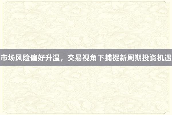 市场风险偏好升温，交易视角下捕捉新周期投资机遇