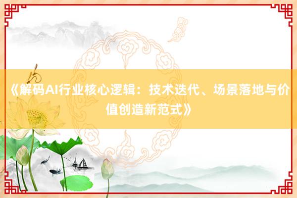 《解码AI行业核心逻辑：技术迭代、场景落地与价值创造新范式》