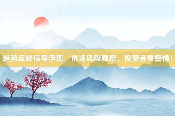 趋势反转信号浮现，市场风险骤增，投资者需警惕！
