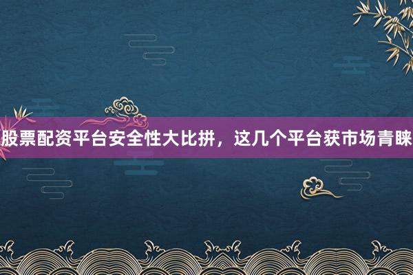 股票配资平台安全性大比拼，这几个平台获市场青睐