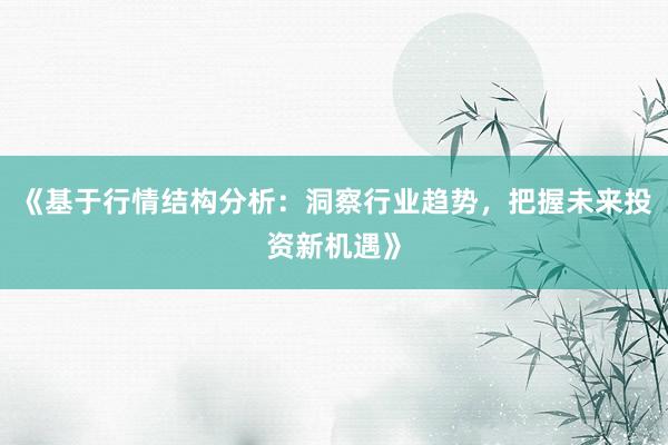 《基于行情结构分析：洞察行业趋势，把握未来投资新机遇》