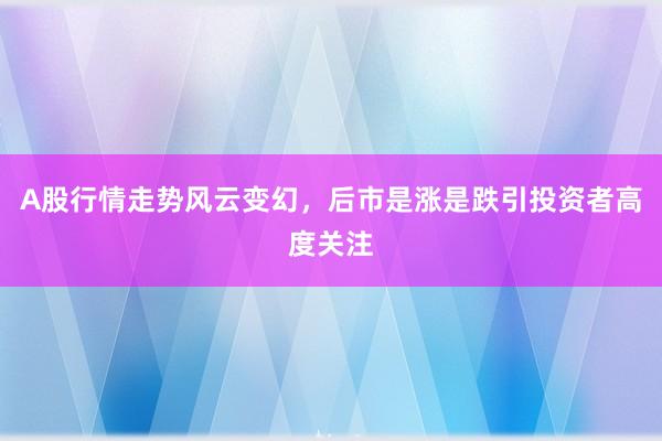 A股行情走势风云变幻，后市是涨是跌引投资者高度关注